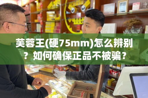芙蓉王(硬75mm)怎么辨别？如何确保正品不被骗？
